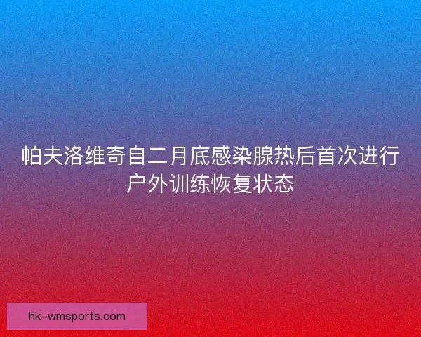 帕夫洛维奇自二月底感染腺热后首次进行户外训练恢复状态