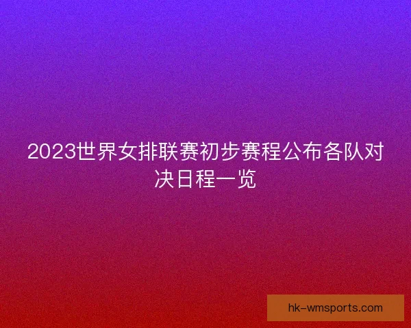2023世界女排联赛初步赛程公布各队对决日程一览