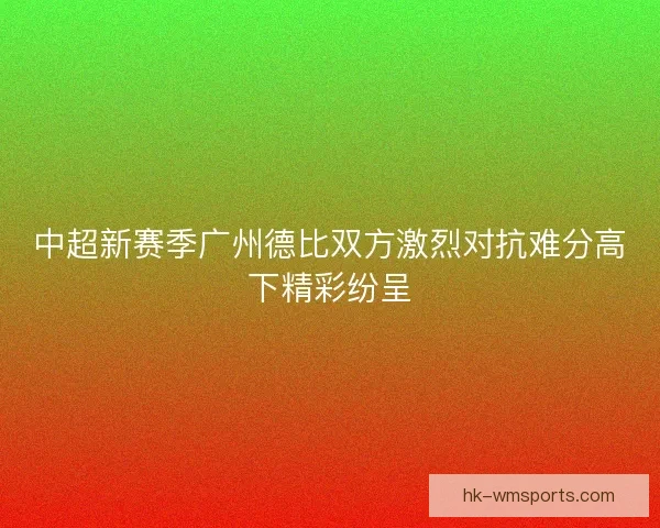 中超新赛季广州德比双方激烈对抗难分高下精彩纷呈