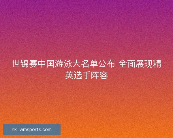 世锦赛中国游泳大名单公布 全面展现精英选手阵容